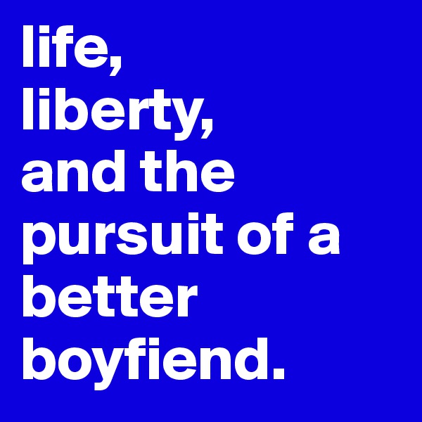 life,
liberty,
and the pursuit of a better boyfiend. 
