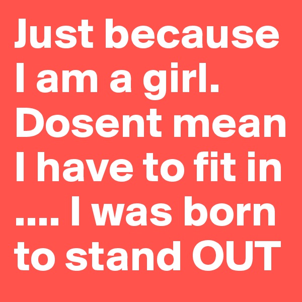 Just because I am a girl. Dosent mean I have to fit in .... I was born to stand OUT