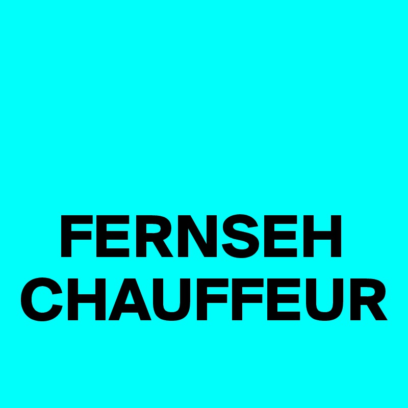 


   FERNSEH
CHAUFFEUR