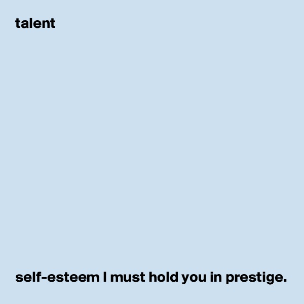 talent 














  
self-esteem I must hold you in prestige. 