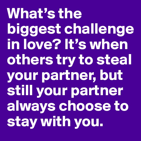 What’s the biggest challenge in love? It’s when others try to steal your partner, but still your partner always choose to stay with you.