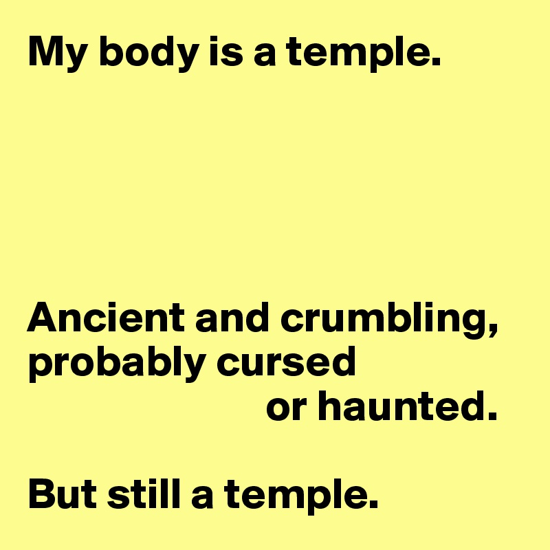 My body is a temple.





Ancient and crumbling, probably cursed
                           or haunted.

But still a temple.