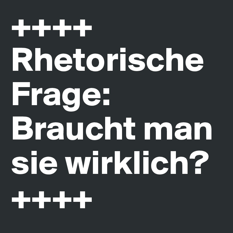 ++++ Rhetorische Frage: Braucht man sie wirklich? ++++