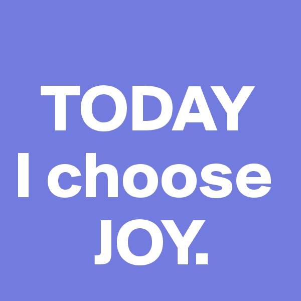 
  TODAY 
I choose  
      JOY.