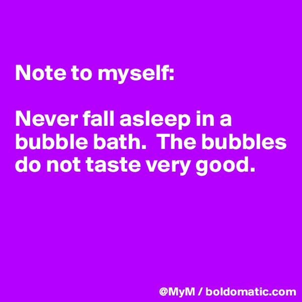 

Note to myself:

Never fall asleep in a bubble bath.  The bubbles do not taste very good.



