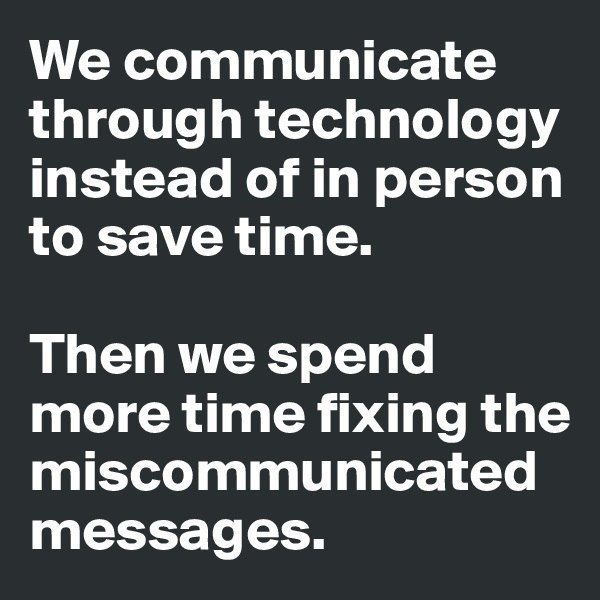 We communicate through technology instead of in person to save time. 

Then we spend more time fixing the miscommunicated messages.