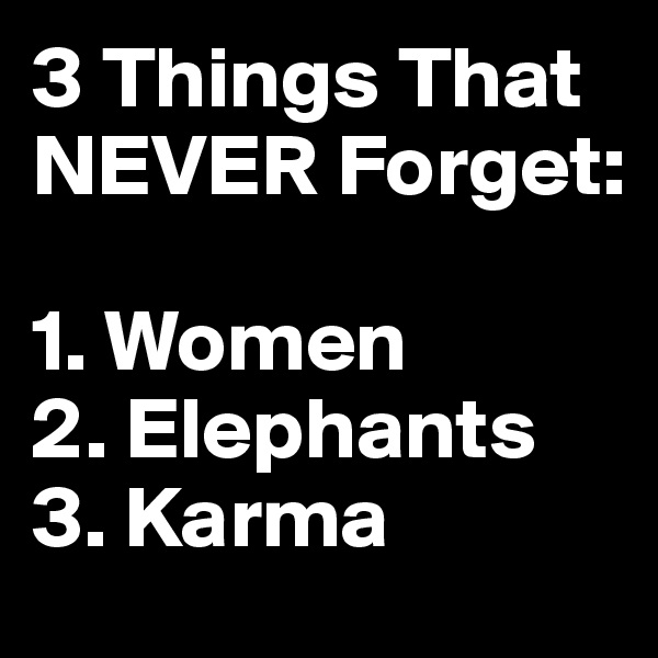 3 Things That NEVER Forget:

1. Women
2. Elephants
3. Karma