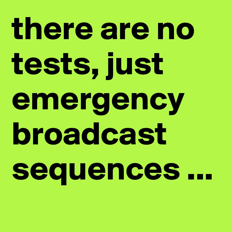 there are no tests, just emergency broadcast sequences ...