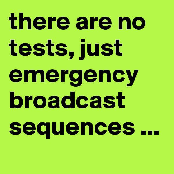 there are no tests, just emergency broadcast sequences ...