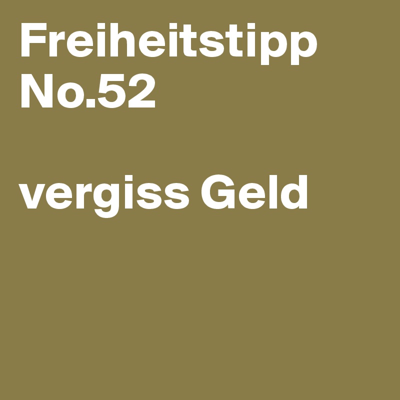 Freiheitstipp No.52

vergiss Geld


