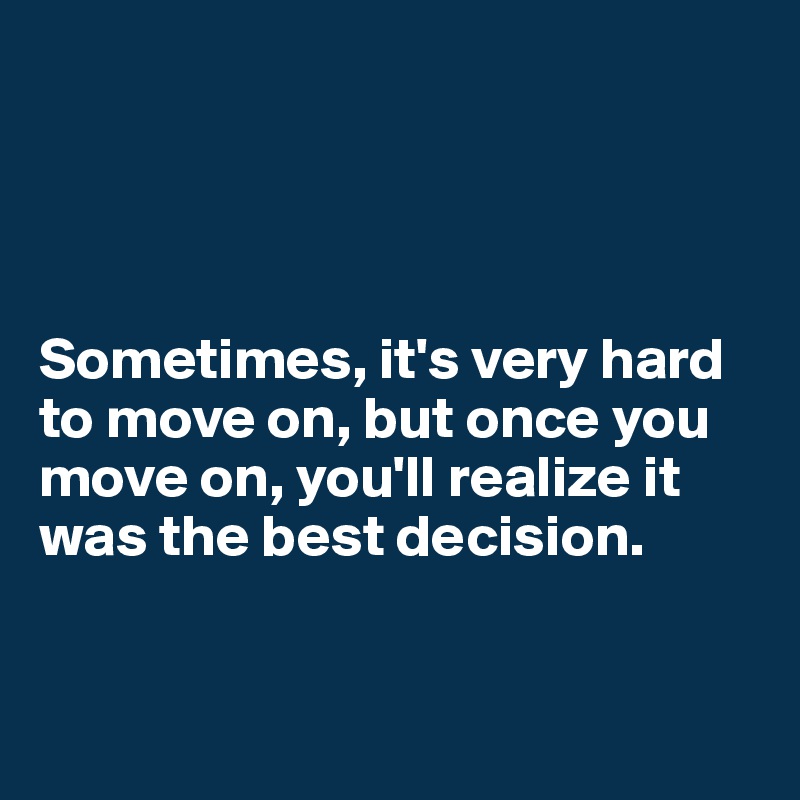 




Sometimes, it's very hard to move on, but once you move on, you'll realize it was the best decision.


