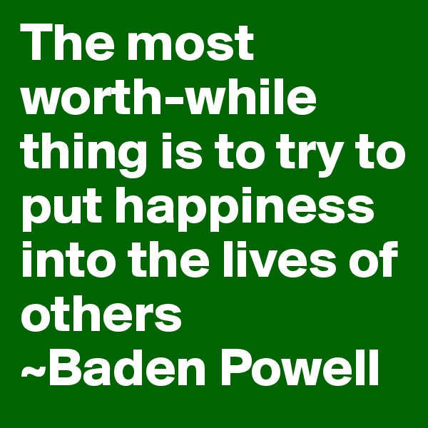 The most worth-while thing is to try to put happiness into the lives of others
~Baden Powell