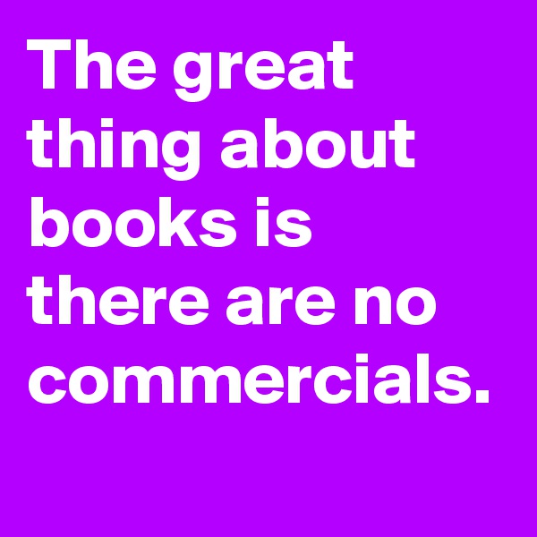 The great thing about books is there are no commercials.