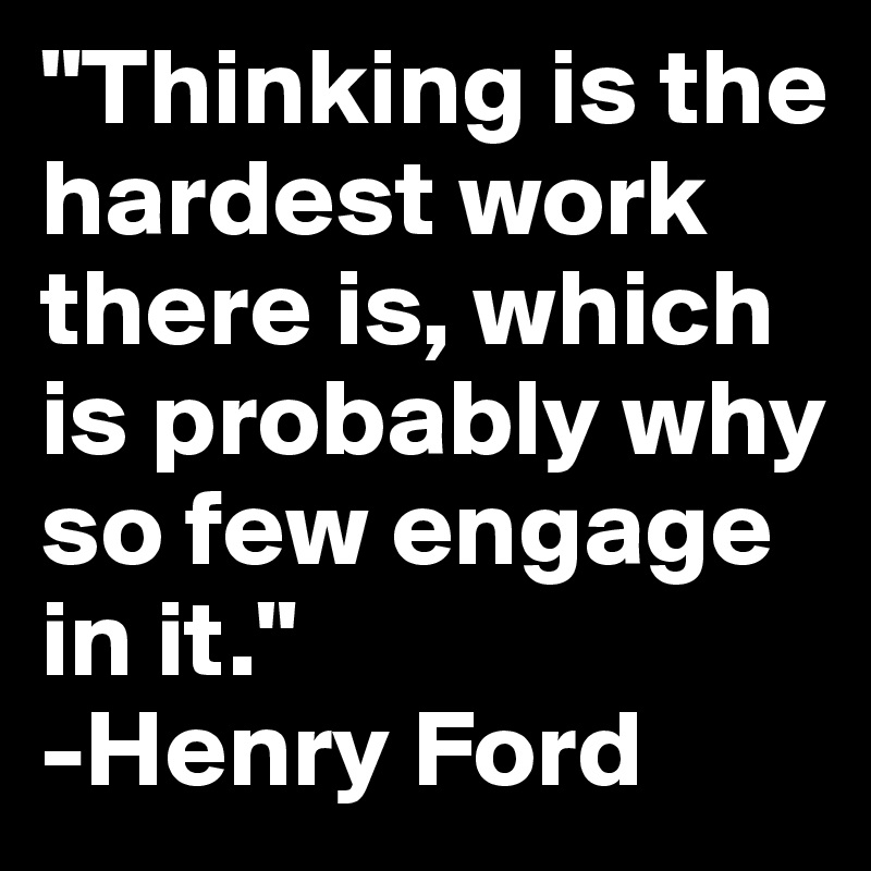 "Thinking is the hardest work there is, which is probably why so few engage in it." 
-Henry Ford