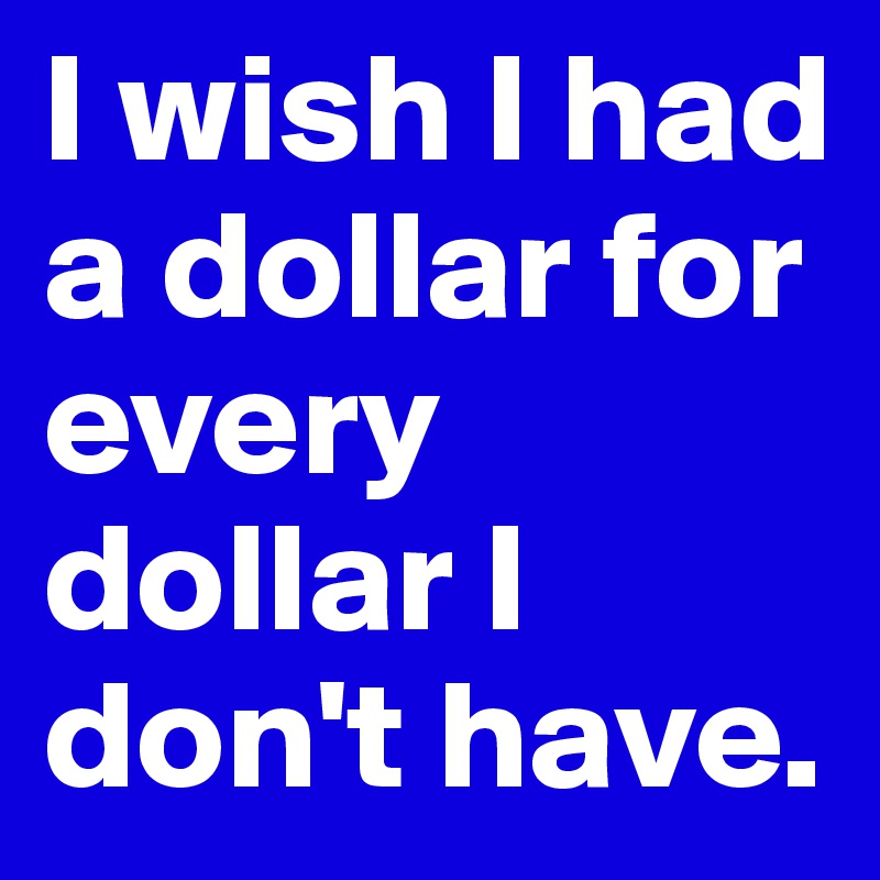 I wish I had a dollar for every dollar I don't have.