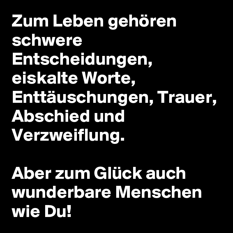 Zum Leben gehören schwere Entscheidungen, eiskalte Worte, Enttäuschungen, Trauer, Abschied und Verzweiflung.

Aber zum Glück auch wunderbare Menschen wie Du!
