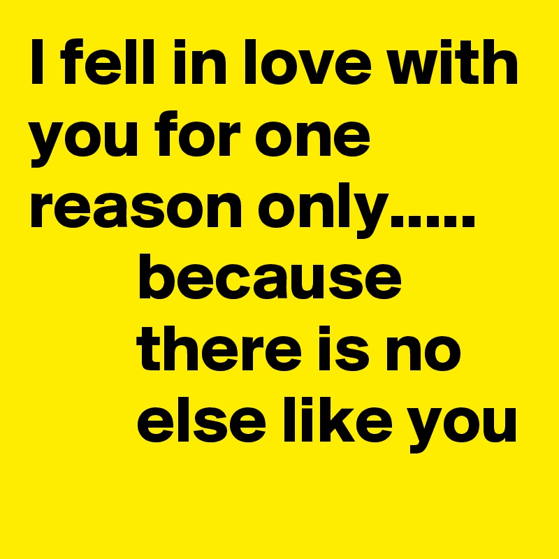 I fell in love with you for one reason only.....
        because                 there is no
        else like you 