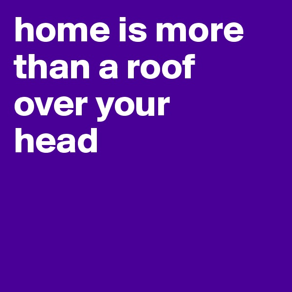 home is more than a roof 
over your 
head


