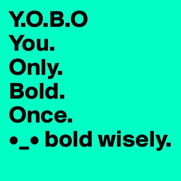 Y.O.B.O 
You.
Only.
Bold.             
Once. 
•_• bold wisely.