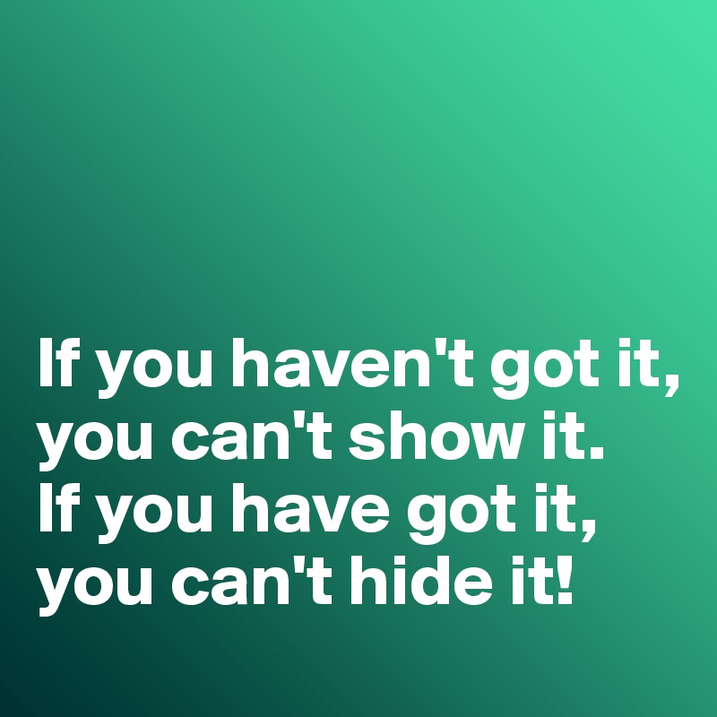 



If you haven't got it, you can't show it. 
If you have got it, you can't hide it!