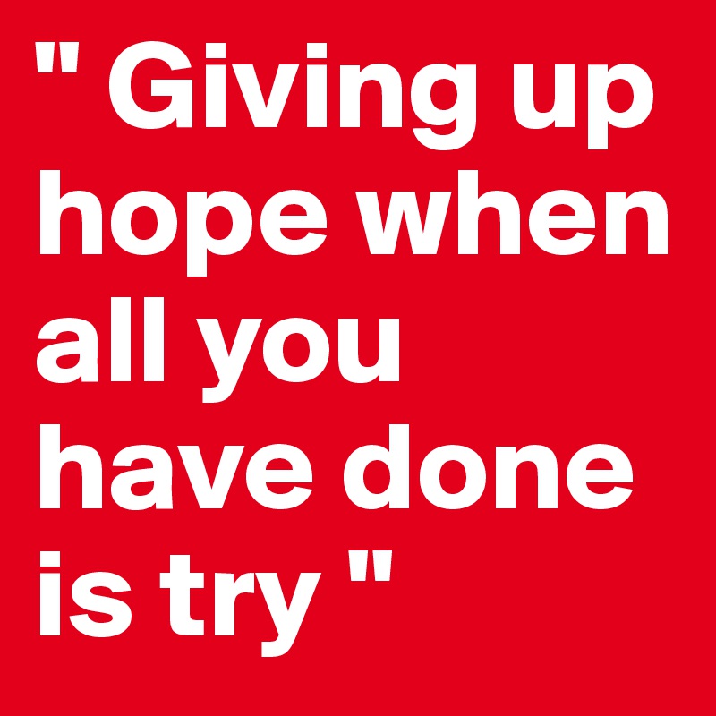 " Giving up hope when all you have done is try "