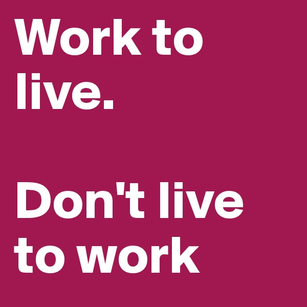 Work to live. 

Don't live to work