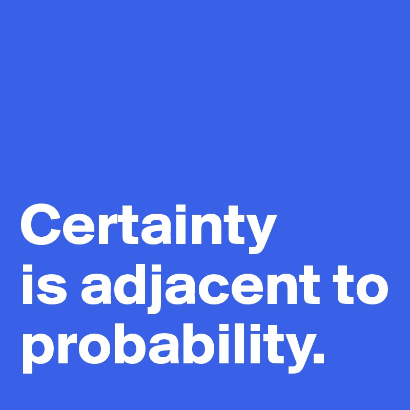 


Certainty 
is adjacent to probability. 