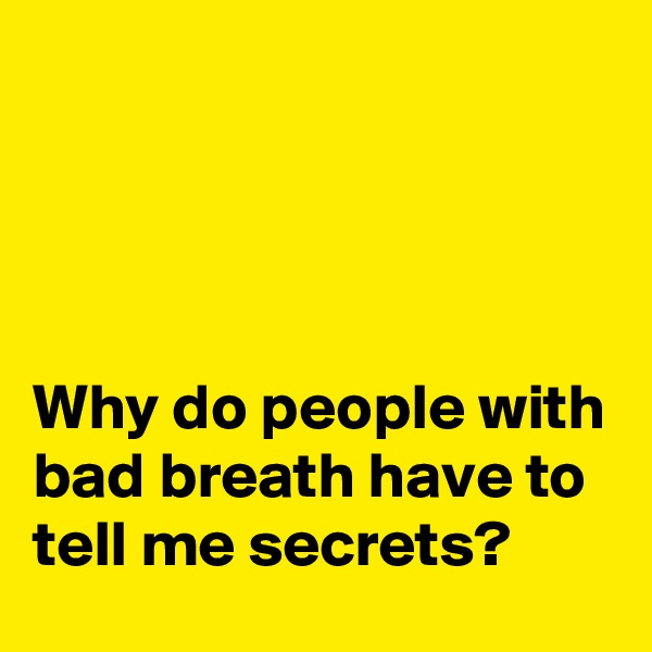 




Why do people with bad breath have to tell me secrets?
