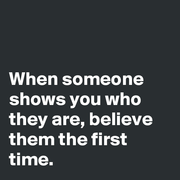 


When someone shows you who they are, believe them the first time.