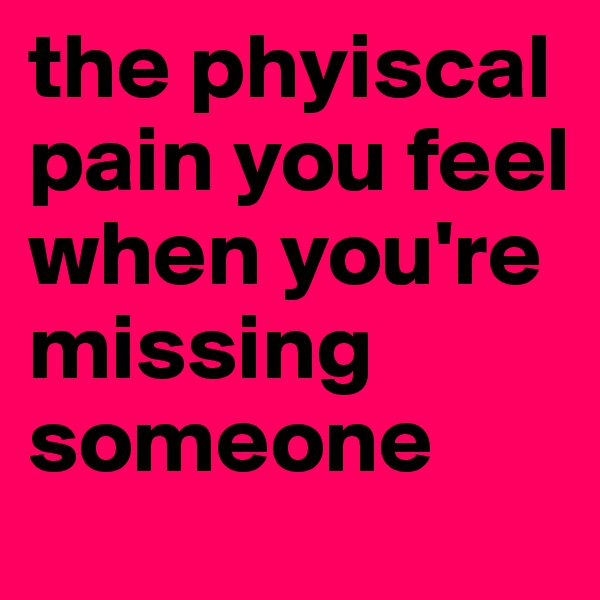 the phyiscal pain you feel when you're  missing someone