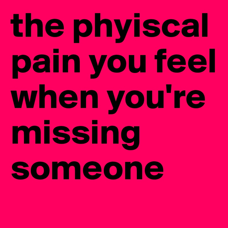 the phyiscal pain you feel when you're  missing someone