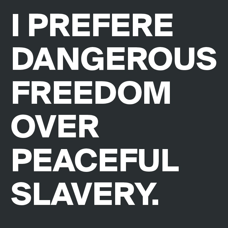 I PREFERE DANGEROUS FREEDOM OVER PEACEFUL SLAVERY.