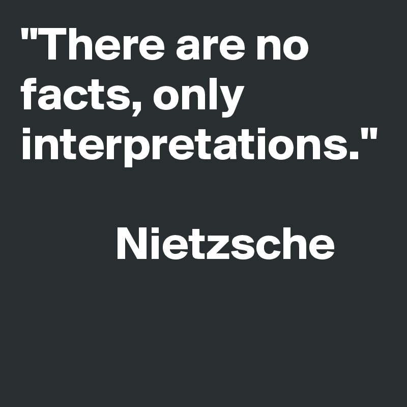 "There are no facts, only interpretations." 
       
          Nietzsche 