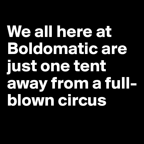 
We all here at Boldomatic are just one tent away from a full-blown circus
