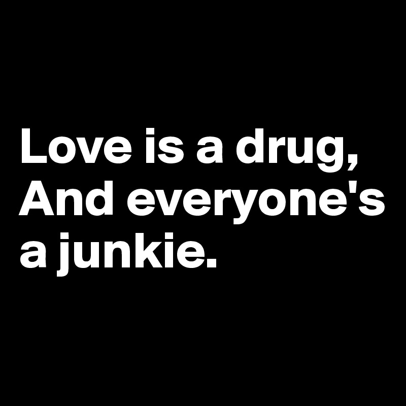 

Love is a drug,
And everyone's a junkie.
