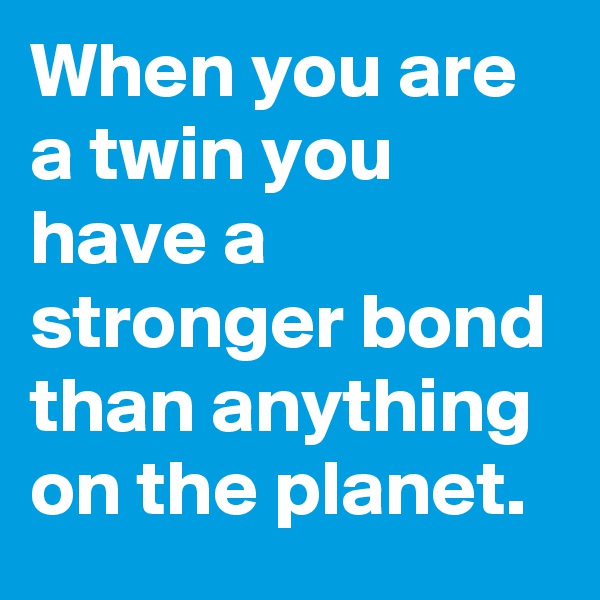 When you are a twin you have a stronger bond than anything on the planet.