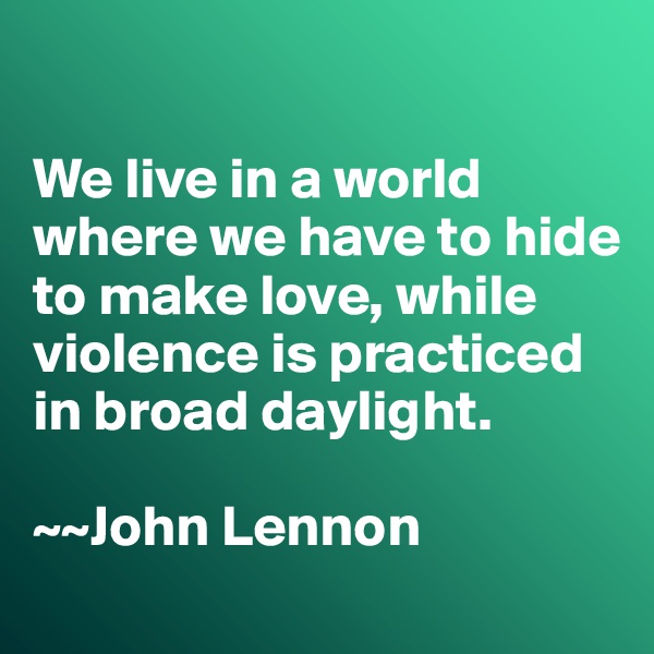 

We live in a world where we have to hide to make love, while violence is practiced in broad daylight. 

~~John Lennon