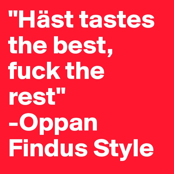 "Häst tastes the best, fuck the rest"
-Oppan Findus Style