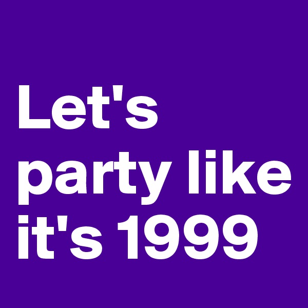 
Let's party like it's 1999