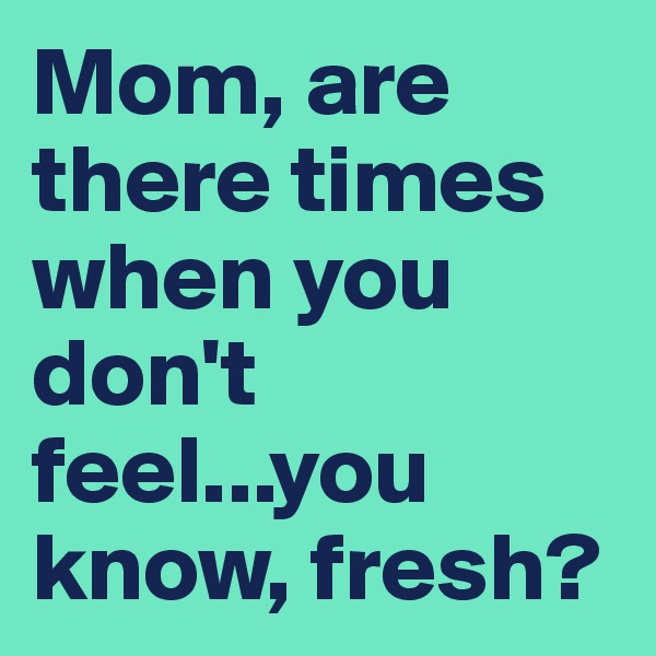 Mom, are there times when you don't feel...you know, fresh?