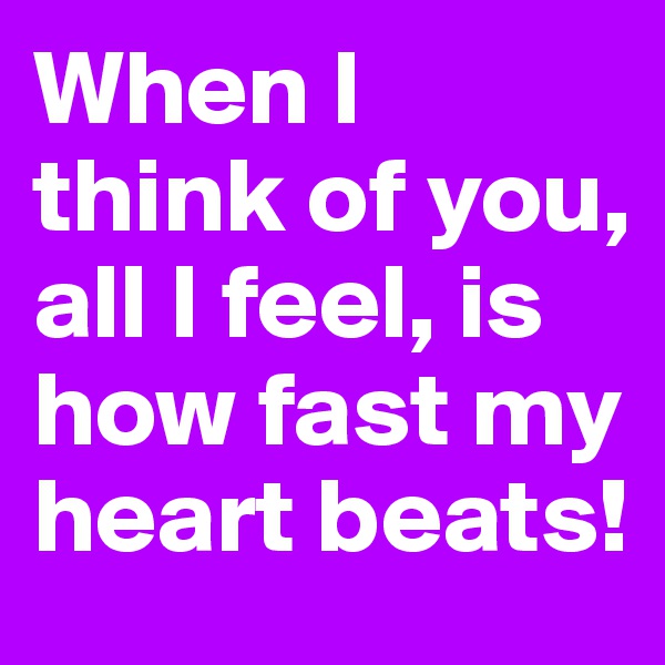 When I think of you, all I feel, is how fast my heart beats!