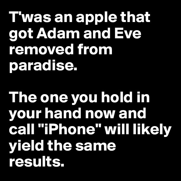 T'was an apple that got Adam and Eve removed from paradise.

The one you hold in your hand now and call "iPhone" will likely yield the same results.