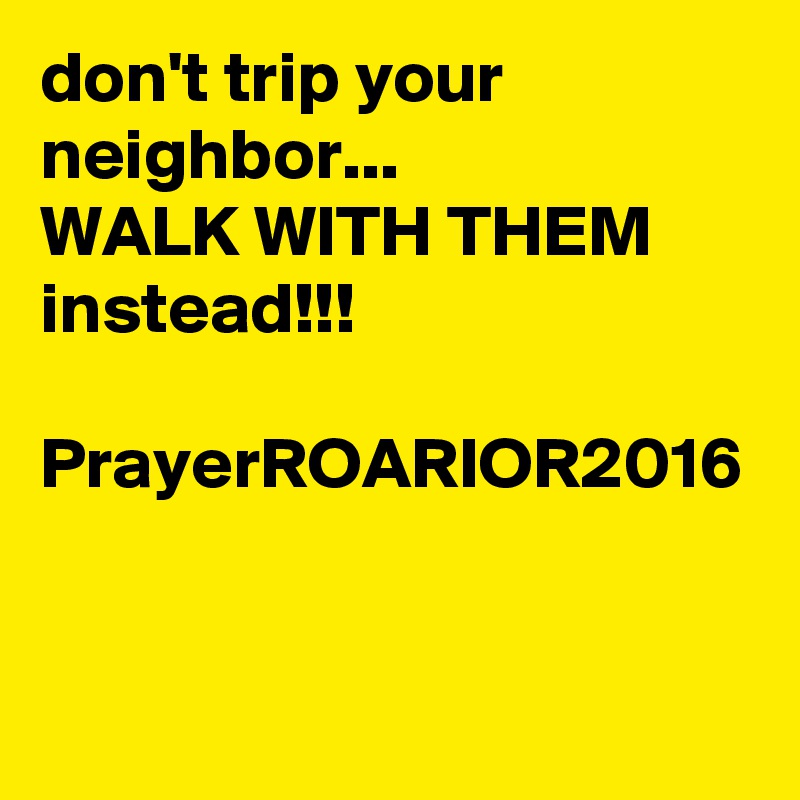 don't trip your neighbor... 
WALK WITH THEM instead!!!

PrayerROARIOR2016
