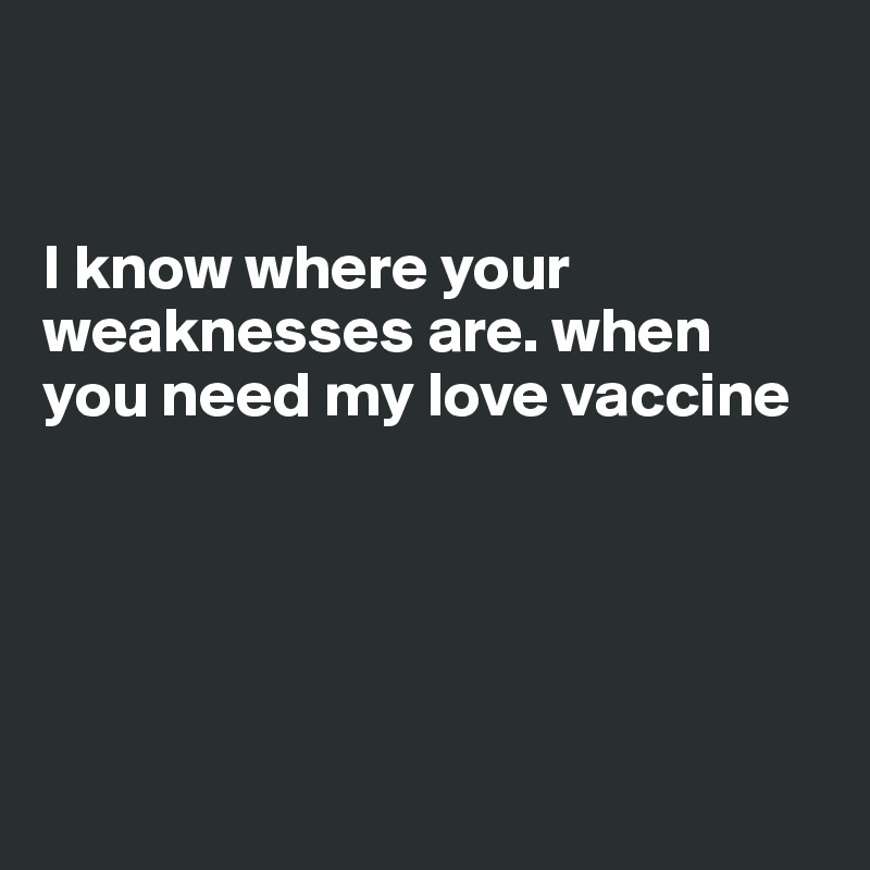 


I know where your weaknesses are. when you need my love vaccine





