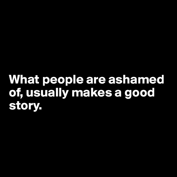 




What people are ashamed of, usually makes a good story.




