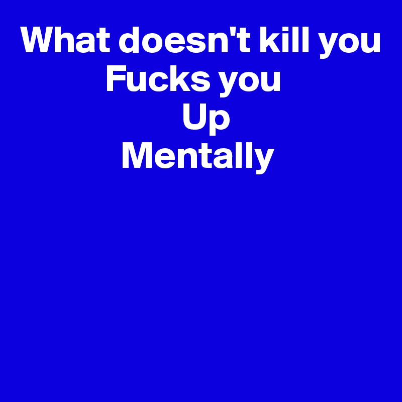 What doesn't kill you
           Fucks you
                     Up
             Mentally




