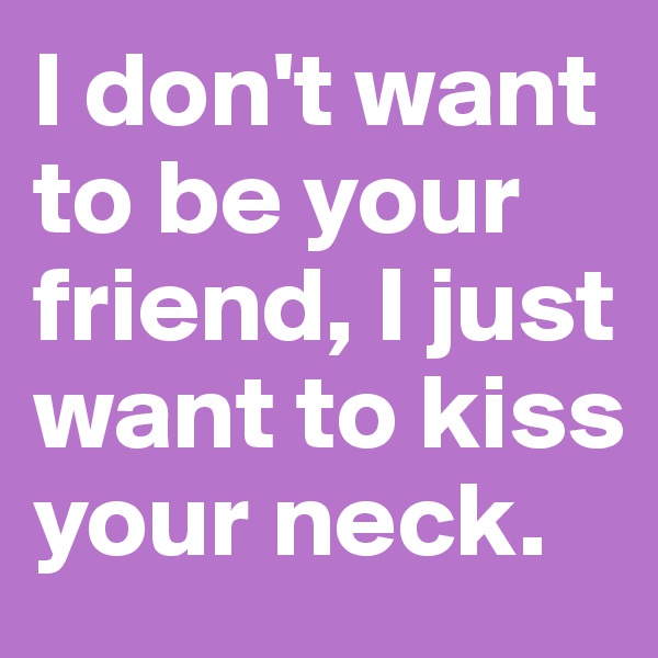 I don't want to be your friend, I just want to kiss your neck.