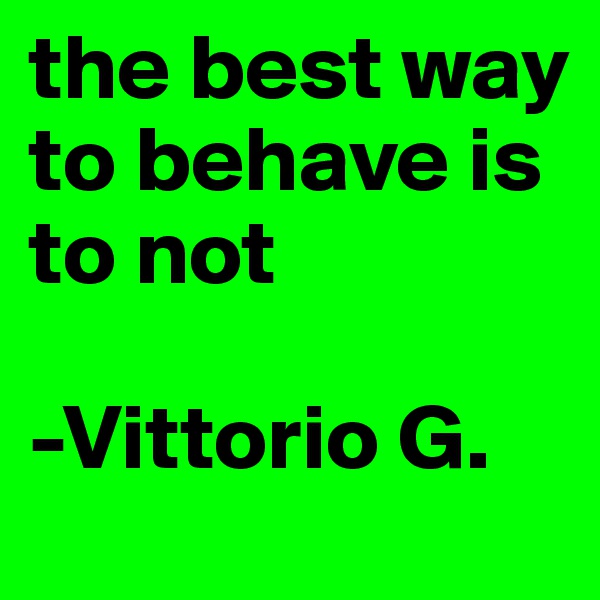 the best way to behave is to not

-Vittorio G.