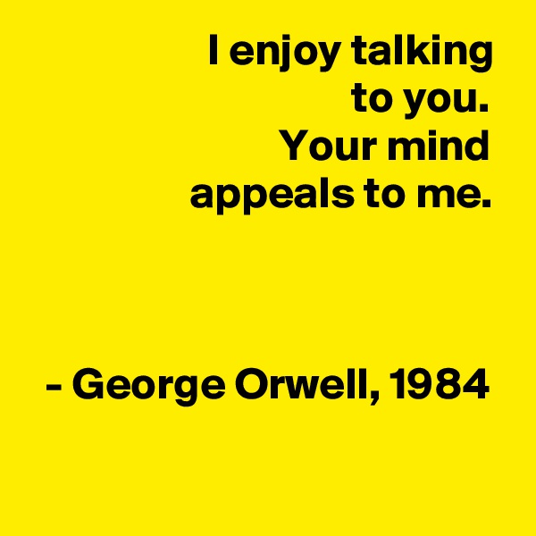                     I enjoy talking                                     to you. 
                            Your mind                    appeals to me. 


  - George Orwell, 1984


