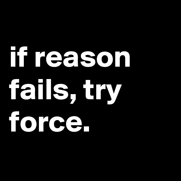 
if reason fails, try force.
